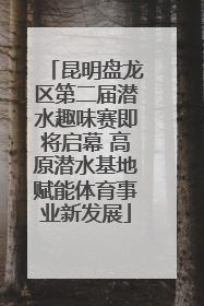 昆明盘龙区第二届潜水趣味赛即将启幕 高原潜水基地赋能体育事业新发展