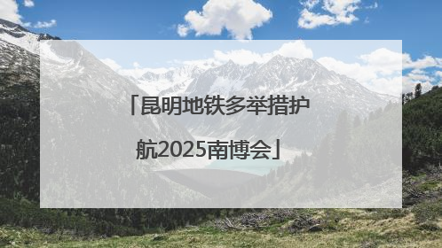 昆明地铁多举措护航2025南博会