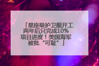 星座级护卫舰开工两年后只完成10%项目进度！美国海军被批“可耻”