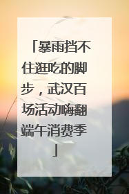 暴雨挡不住逛吃的脚步，武汉百场活动嗨翻端午消费季