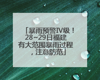 暴雨预警Ⅳ级！28~29日福建有大范围暴雨过程，注意防范