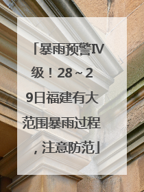 暴雨预警Ⅳ级！28～29日福建有大范围暴雨过程，注意防范