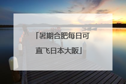 暑期合肥每日可直飞日本大阪
