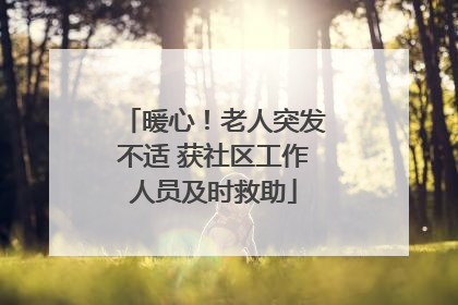 暖心！老人突发不适 获社区工作人员及时救助