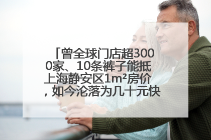 曾全球门店超3000家、10条裤子能抵上海静安区1m²房价，如今沦落为几十元快消品 真维斯，明天的太阳从哪里升起？