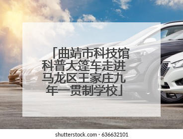 曲靖市科技馆科普大篷车走进马龙区王家庄九年一贯制学校