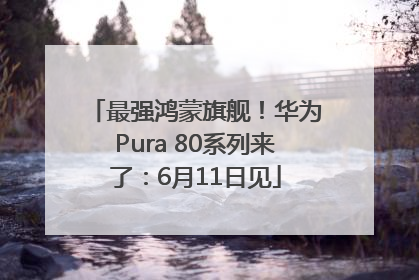 最强鸿蒙旗舰！华为Pura 80系列来了：6月11日见