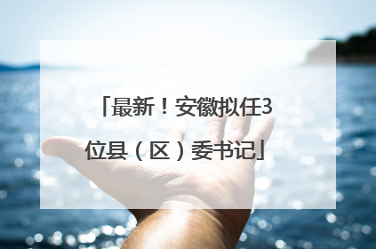 最新！安徽拟任3位县（区）委书记