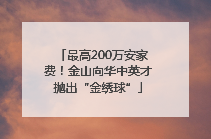 最高200万安家费！金山向华中英才抛出“金绣球”