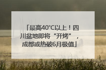 最高40℃以上！四川盆地即将“开烤”，成都或热破6月极值