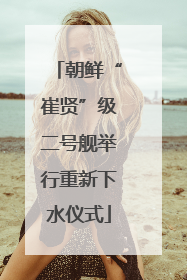 朝鲜“崔贤”级二号舰举行重新下水仪式