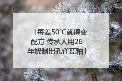 每差50℃就得变配方 传承人用26年烧制出孔雀蓝釉
