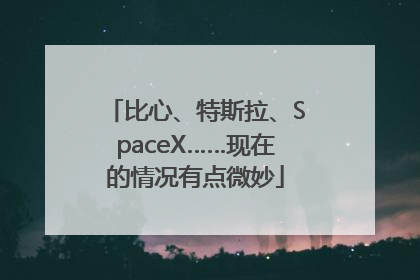 比心、特斯拉、SpaceX……现在的情况有点微妙