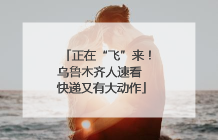 正在“飞”来！乌鲁木齐人速看 快递又有大动作