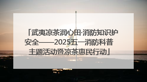 武夷凉茶润心田·消防知识护安全——2025五一消防科普主题活动暨凉茶惠民行动