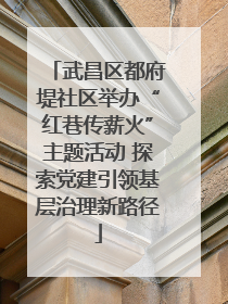 武昌区都府堤社区举办“红巷传薪火”主题活动 探索党建引领基层治理新路径