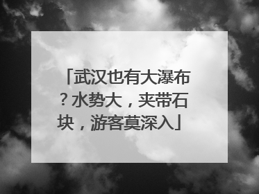 武汉也有大瀑布？水势大，夹带石块，游客莫深入