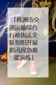 株洲市交通运输综合行政执法支队组织开展防汛应急救援演练