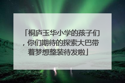 桐庐玉华小学的孩子们，你们期待的探索大巴带着梦想整装待发啦