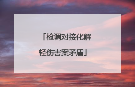 检调对接化解轻伤害案矛盾