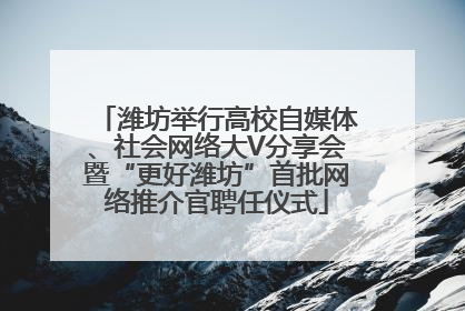 潍坊举行高校自媒体、社会网络大V分享会暨“更好潍坊”首批网络推介官聘任仪式