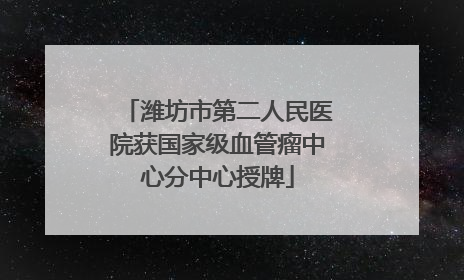 潍坊市第二人民医院获国家级血管瘤中心分中心授牌