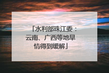 水利部珠江委：云南、广西等地旱情得到缓解