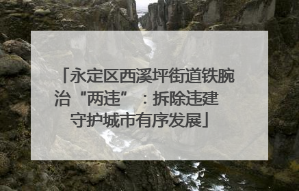 永定区西溪坪街道铁腕治“两违”：拆除违建 守护城市有序发展