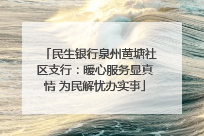 民生银行泉州黄塘社区支行：暖心服务显真情 为民解忧办实事