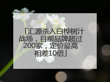 汇源杀入白桦树汁战场，目前品牌超过200家，定价最高相差10倍