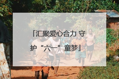 汇聚爱心合力 守护“六一”童梦