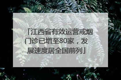 江西省有效运营戒烟门诊已增至80家，发展速度居全国前列