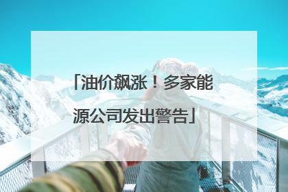 油价飙涨！多家能源公司发出警告