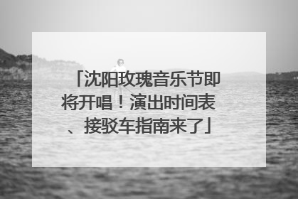 沈阳玫瑰音乐节即将开唱！演出时间表、接驳车指南来了