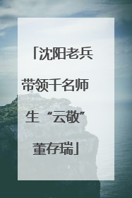 沈阳老兵带领千名师生“云敬”董存瑞