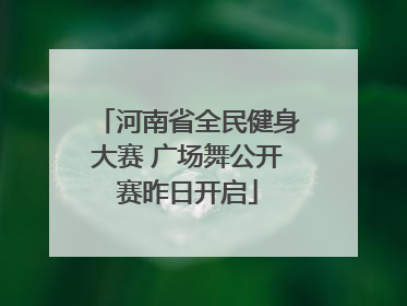 河南省全民健身大赛 广场舞公开赛昨日开启