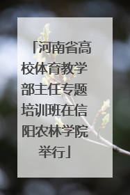 河南省高校体育教学部主任专题培训班在信阳农林学院举行