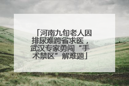 河南九旬老人因排尿难跨省求医，武汉专家勇闯“手术禁区”解难题