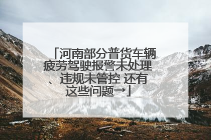 河南部分普货车辆疲劳驾驶报警未处理、违规未管控 还有这些问题→