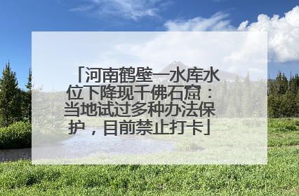 河南鹤壁一水库水位下降现千佛石窟：当地试过多种办法保护，目前禁止打卡