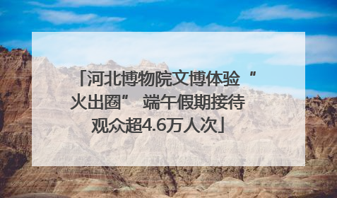 河北博物院文博体验“火出圈” 端午假期接待观众超4.6万人次