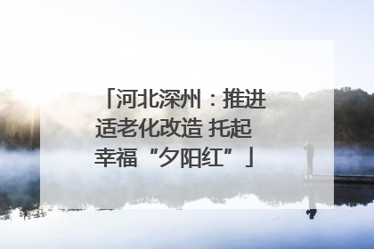 河北深州：推进适老化改造 托起幸福“夕阳红”