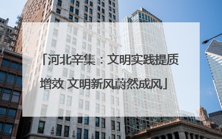 河北辛集：文明实践提质增效 文明新风蔚然成风
