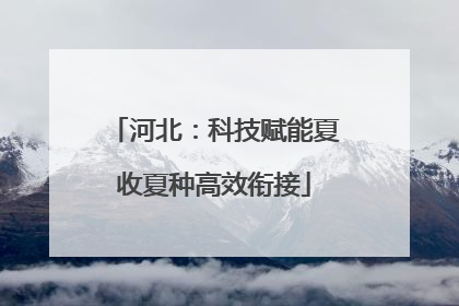 河北：科技赋能夏收夏种高效衔接