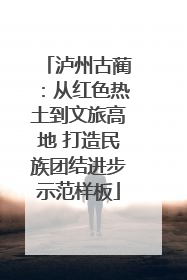 泸州古蔺：从红色热土到文旅高地 打造民族团结进步示范样板