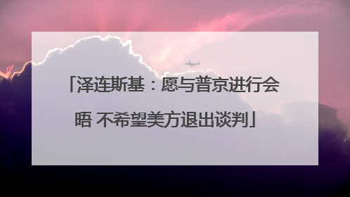泽连斯基：愿与普京进行会晤 不希望美方退出谈判