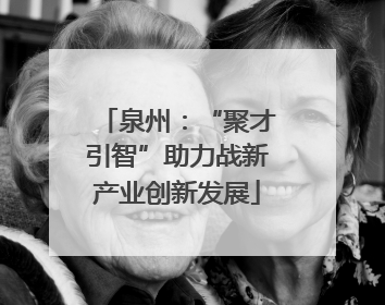 泉州：“聚才引智”助力战新产业创新发展