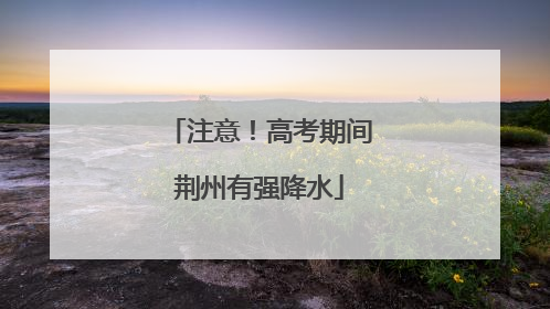 注意！高考期间荆州有强降水