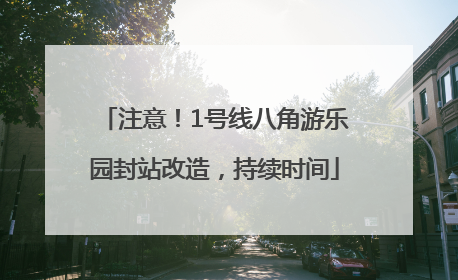 注意！1号线八角游乐园封站改造，持续时间