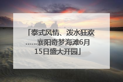 泰式风情、泼水狂欢……襄阳奇梦海滩6月15日盛大开园